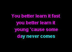 You better learn it fast
you better learn it

young 'cause some
day never comes