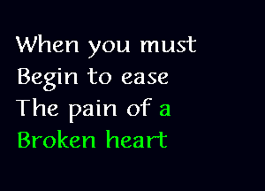 When you must
Begin to ease

The pain of a
Broken heart