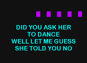 DID YOU ASK HER
TO DANCE
WELL LET ME GUESS
SHETOLD YOU NO