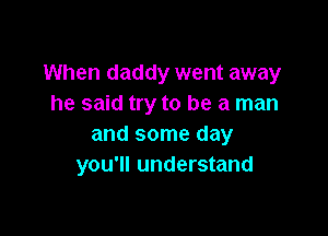 When daddy went away
he said try to be a man

and some day
you'll understand