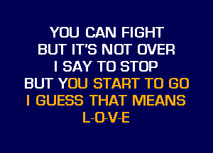 YOU CAN FIGHT
BUT IT'S NOT OVER
I SAY TO STOP
BUT YOU START TO GO
I GUESS THAT MEANS
L-OV-E