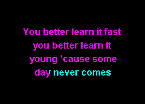 You better learn it fast
you better learn it

young 'cause some
day never comes