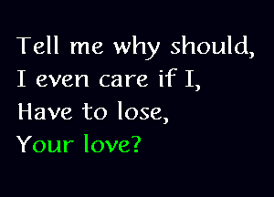 Tell me why should,
I even care if I,

Have to lose,
Your love?