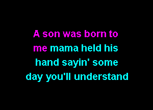 A son was born to
me mama held his

hand sayin' some
day you'll understand