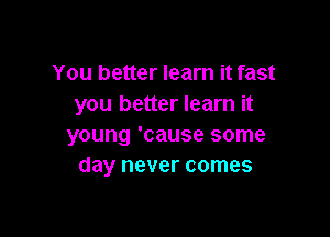 You better learn it fast
you better learn it

young 'cause some
day never comes