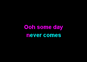 Ooh some day

never comes