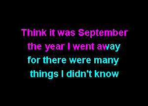 Think it was September
the year I went away

for there were many
things I didn't know