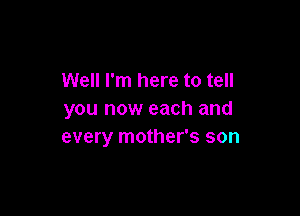 Well I'm here to tell

you now each and
every mother's son