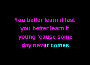 You better learn it fast
you better learn it

young 'cause some
day never comes