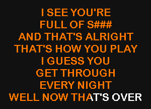 I SEE YOU'RE
FULL OF 811????

AND THAT'S ALRIGHT
THAT'S HOW YOU PLAY
I GUESS YOU
GET THROUGH
EVERY NIGHT
WELL NOW THAT'S OVER