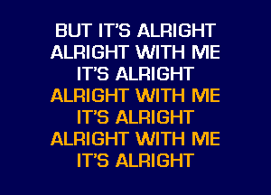 BUT IT'S ALRIGHT
ALRIGHT WITH ME
ITS ALRIGHT
ALRIGHT WITH ME
IT'S ALRIGHT
ALRIGHT WITH ME

IT'S ALRIGHT l