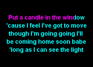 Put a candle in the window
'cause I feel I've got to move
though I'm going going I'll
be coming home soon babe
'long as I can see the light
