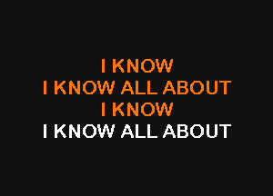 I KNOW
I KNOW ALL ABOUT

I KNOW
I KNOW ALL ABOUT