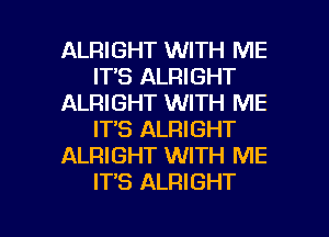 ALRIGHT WITH ME
ITS ALRIGHT
ALRIGHT WITH ME
ITS ALRIGHT
ALRIGHT WITH ME
IT'S ALRIGHT

g