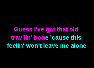 Guess I've got that old

trav'lin' bone 'cause this
feelin' won't leave me alone