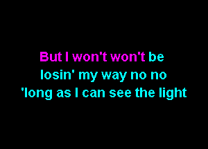 But I won't won't be

losin' my way no no
'long as I can see the light