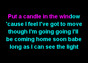 Put a candle in the window
'cause I feel I've got to move
though I'm going going I'll
be coming home soon babe
long as I can see the light