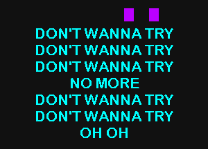 DON'T WANNA TRY
DON'T WANNA TRY
DON'T WANNA TRY
NO MORE
DON'T WANNA TRY

DON'T WANNATRY
OH OH I