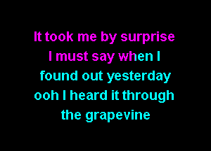It took me by surprise
I must say when I

found out yesterday
ooh I heard it through
the grapevine