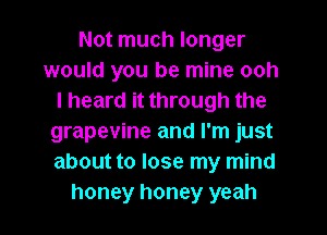 Not much longer
would you be mine ooh
I heard it through the
grapevine and I'm just
about to lose my mind
honey honey yeah