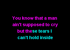 You know that a man
ain't supposed to cry

but these tears I
can't hold inside