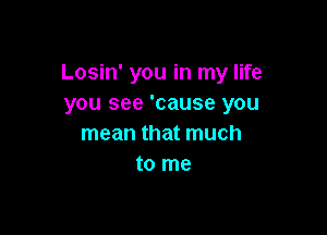 Losin' you in my life
you see 'cause you

mean that much
to me