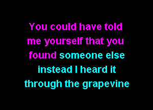 You could have told
me yourself that you

found someone else
instead I heard it
through the grapevine