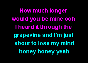 How much longer
would you be mine ooh
I heard it through the
grapevine and I'm just
about to lose my mind
honey honey yeah