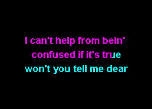 I can't help from bein'

confused if it's true
won't you tell me dear