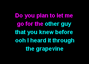 Do you plan to let me
go for the other guy

that you knew before
ooh I heard it through
the grapevine