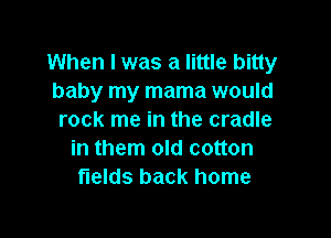 When I was a little bitty
baby my mama would

rock me in the cradle
in them old cotton
fields back home