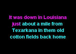 It was down in Louisiana
just about a mile from

Texarkana in them old
cotton fields back home