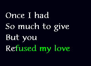 Once I had
So much to give

But you
Refused my love