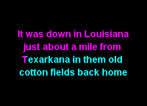 It was down in Louisiana
just about a mile from

Texarkana in them old
cotton fields back home