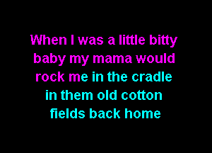 When I was a little bitty
baby my mama would

rock me in the cradle
in them old cotton
fields back home