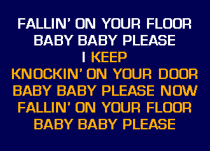 FALLIN' ON YOUR FLOUR
BABY BABY PLEASE
I KEEP
KNUCKIN' ON YOUR DOOR
BABY BABY PLEASE NOW
FALLIN' ON YOUR FLOUR
BABY BABY PLEASE