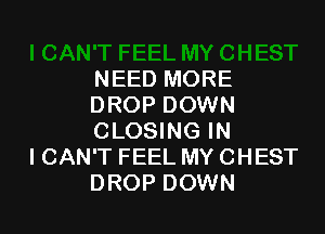 NEED MORE
DROP DOWN

CLOSING IN
I CAN'T FEEL MY CHEST
DROP DOWN