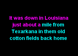 It was down in Louisiana
just about a mile from

Texarkana in them old
cotton fields back home