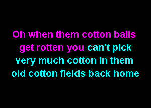 Oh when them cotton balls
get rotten you can't pick
very much cotton in them
old cotton fields back home