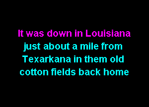 It was down in Louisiana
just about a mile from

Texarkana in them old
cotton fields back home