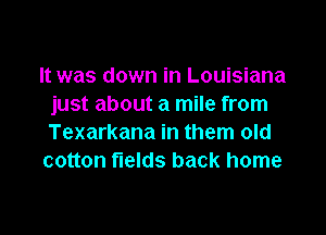 It was down in Louisiana
just about a mile from

Texarkana in them old
cotton fields back home