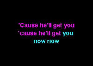 'Cause he'll get you

'cause he'll get you
now now