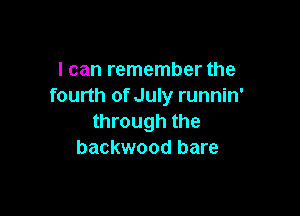 I can remember the
fourth of July runnin'

through the
backwood bare