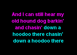 And I can still hear my
old hound dog barkin'

and chasin' down a
hoodoo there chasin'
down a hoodoo there