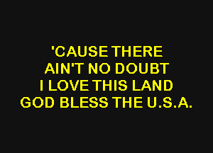 'CAUSETHERE
AIN'T NO DOUBT

I LOVE THIS LAND
GOD BLESS THE U.S.A.