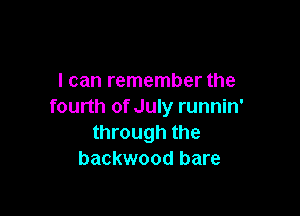 I can remember the
fourth of July runnin'

through the
backwood bare