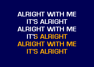 ALRIGHT WITH ME
ITS ALRIGHT
ALRIGHT WITH ME
ITS ALRIGHT
ALRIGHT WITH ME
IT'S ALRIGHT

g