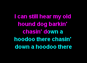 I can still hear my old
hound dog barkin'

chasin' down a
hoodoo there chasin'
down a hoodoo there