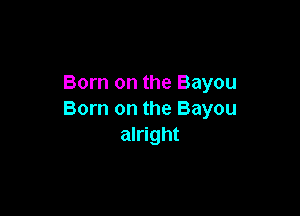 Born on the Bayou

Born on the Bayou
alright