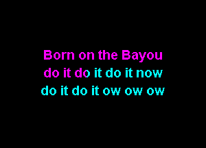 Born on the Bayou
do it do it do it now

do it do it ow ow ow